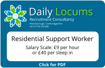 Click for PDF Daily Locums Recruitment Consultancy Peterborough, Cambridgeshire Tel: 01733 201040 Residential Support Worker   Salary Scale: £9 per hour or £40 per sleep in