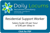 Click for PDF Daily Locums Recruitment Consultancy Peterborough, Cambridgeshire Tel: 01733 201040 Residential Support Worker   Salary Scale: £9 per hour or £40 per sleep in